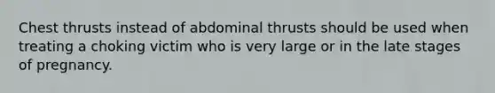 Chest thrusts instead of abdominal thrusts should be used when treating a choking victim who is very large or in the late stages of pregnancy.