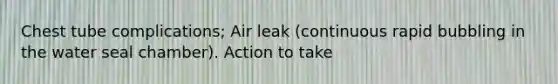 Chest tube complications; Air leak (continuous rapid bubbling in the water seal chamber). Action to take