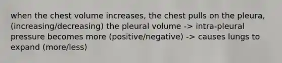 when the chest volume increases, the chest pulls on the pleura, (increasing/decreasing) the pleural volume -> intra-pleural pressure becomes more (positive/negative) -> causes lungs to expand (more/less)