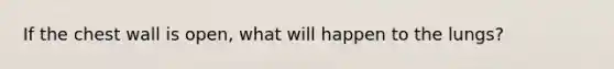 If the chest wall is open, what will happen to the lungs?