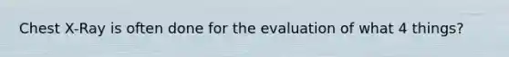 Chest X-Ray is often done for the evaluation of what 4 things?