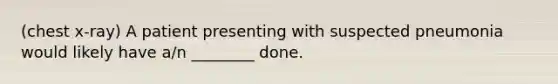 (chest x-ray) A patient presenting with suspected pneumonia would likely have​ a/n ________ done.
