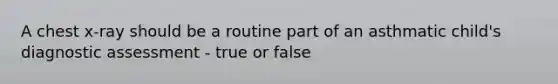 A chest x-ray should be a routine part of an asthmatic child's diagnostic assessment - true or false