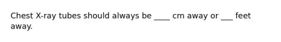 Chest X-ray tubes should always be ____ cm away or ___ feet away.