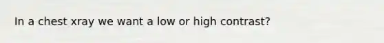 In a chest xray we want a low or high contrast?
