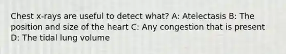 Chest x-rays are useful to detect what? A: Atelectasis B: The position and size of the heart C: Any congestion that is present D: The tidal lung volume