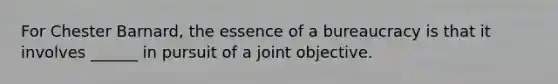 For Chester Barnard, the essence of a bureaucracy is that it involves ______ in pursuit of a joint objective.