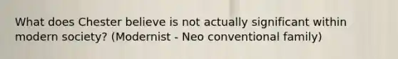 What does Chester believe is not actually significant within modern society? (Modernist - Neo conventional family)