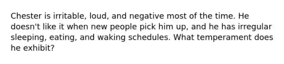 Chester is irritable, loud, and negative most of the time. He doesn't like it when new people pick him up, and he has irregular sleeping, eating, and waking schedules. What temperament does he exhibit?
