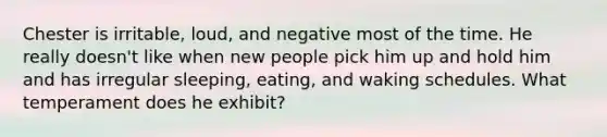 Chester is irritable, loud, and negative most of the time. He really doesn't like when new people pick him up and hold him and has irregular sleeping, eating, and waking schedules. What temperament does he exhibit?