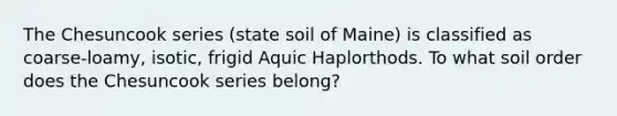 The Chesuncook series (state soil of Maine) is classified as coarse-loamy, isotic, frigid Aquic Haplorthods. To what soil order does the Chesuncook series belong?