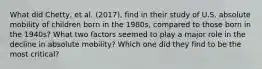 What did Chetty, et al. (2017), find in their study of U.S. absolute mobility of children born in the 1980s, compared to those born in the 1940s? What two factors seemed to play a major role in the decline in absolute mobility? Which one did they find to be the most critical?