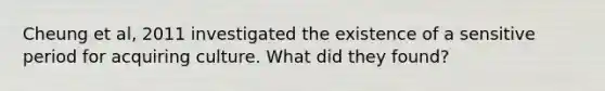 Cheung et al, 2011 investigated the existence of a sensitive period for acquiring culture. What did they found?