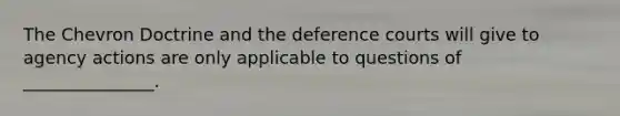 The Chevron Doctrine and the deference courts will give to agency actions are only applicable to questions of _______________.