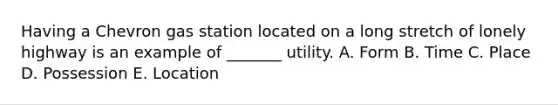 Having a Chevron gas station located on a long stretch of lonely highway is an example of _______ utility. A. Form B. Time C. Place D. Possession E. Location