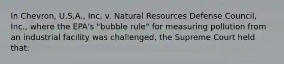 In Chevron, U.S.A., Inc. v. Natural Resources Defense Council, Inc., where the EPA's "bubble rule" for measuring pollution from an industrial facility was challenged, the Supreme Court held that: