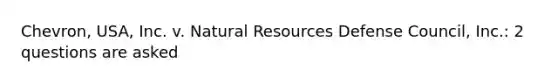 Chevron, USA, Inc. v. Natural Resources Defense Council, Inc.: 2 questions are asked