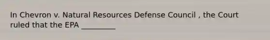 In Chevron v. Natural Resources Defense Council , the Court ruled that the EPA _________