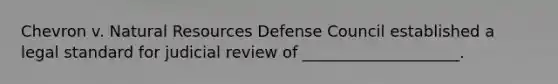 Chevron v. Natural Resources Defense Council established a legal standard for judicial review of ____________________.