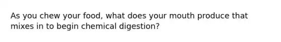 As you chew your food, what does your mouth produce that mixes in to begin chemical digestion?