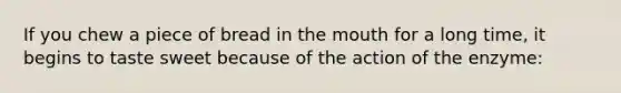 If you chew a piece of bread in <a href='https://www.questionai.com/knowledge/krBoWYDU6j-the-mouth' class='anchor-knowledge'>the mouth</a> for a long time, it begins to taste sweet because of the action of the enzyme: