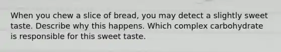 When you chew a slice of bread, you may detect a slightly sweet taste. Describe why this happens. Which complex carbohydrate is responsible for this sweet taste.