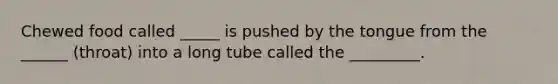 Chewed food called _____ is pushed by the tongue from the ______ (throat) into a long tube called the _________.