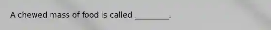 A chewed mass of food is called _________.