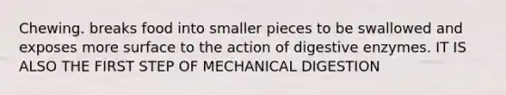 Chewing. breaks food into smaller pieces to be swallowed and exposes more surface to the action of <a href='https://www.questionai.com/knowledge/kK14poSlmL-digestive-enzymes' class='anchor-knowledge'>digestive enzymes</a>. IT IS ALSO THE FIRST STEP OF MECHANICAL DIGESTION