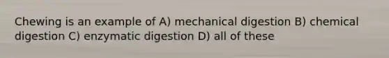 Chewing is an example of A) mechanical digestion B) chemical digestion C) enzymatic digestion D) all of these