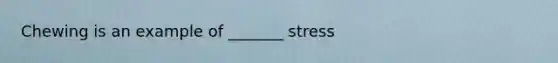 Chewing is an example of _______ stress