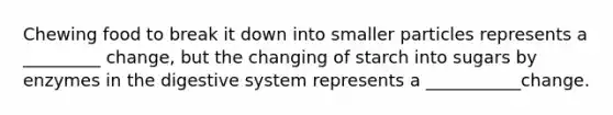Chewing food to break it down into smaller particles represents a _________ change, but the changing of starch into sugars by enzymes in the digestive system represents a ___________change.