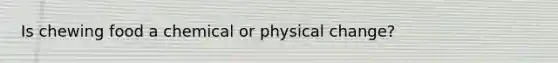 Is chewing food a chemical or physical change?