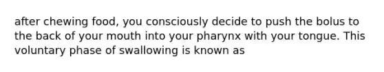 after chewing food, you consciously decide to push the bolus to the back of your mouth into your pharynx with your tongue. This voluntary phase of swallowing is known as