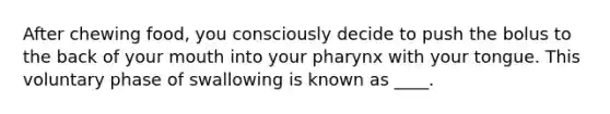 After chewing food, you consciously decide to push the bolus to the back of your mouth into your pharynx with your tongue. This voluntary phase of swallowing is known as ____.