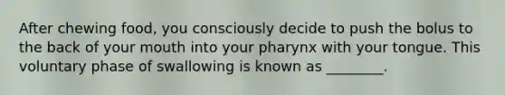 After chewing food, you consciously decide to push the bolus to the back of your mouth into your pharynx with your tongue. This voluntary phase of swallowing is known as ________.