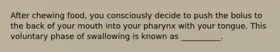 After chewing food, you consciously decide to push the bolus to the back of your mouth into your pharynx with your tongue. This voluntary phase of swallowing is known as __________.