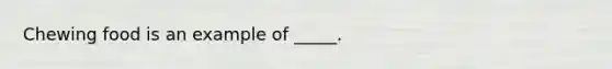 Chewing food is an example of _____.