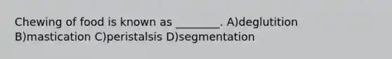 Chewing of food is known as ________. A)deglutition B)mastication C)peristalsis D)segmentation