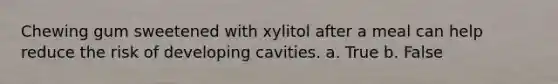 Chewing gum sweetened with xylitol after a meal can help reduce the risk of developing cavities. a. True b. False