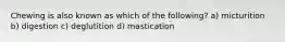 Chewing is also known as which of the following? a) micturition b) digestion c) deglutition d) mastication