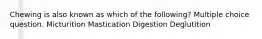 Chewing is also known as which of the following? Multiple choice question. Micturition Mastication Digestion Deglutition