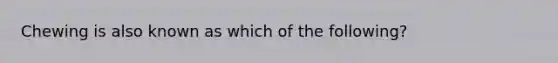 Chewing is also known as which of the following?