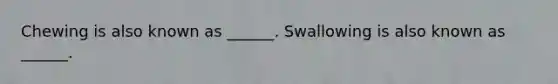 Chewing is also known as ______. Swallowing is also known as ______.