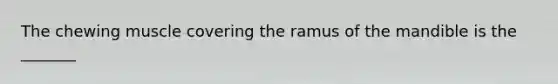 The chewing muscle covering the ramus of the mandible is the _______