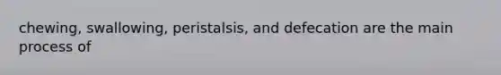 chewing, swallowing, peristalsis, and defecation are the main process of