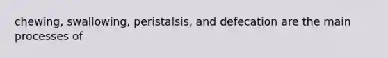 chewing, swallowing, peristalsis, and defecation are the main processes of