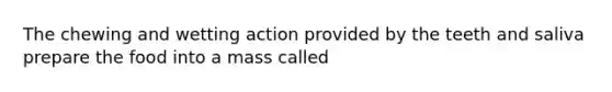 The chewing and wetting action provided by the teeth and saliva prepare the food into a mass called