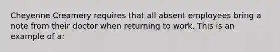Cheyenne Creamery requires that all absent employees bring a note from their doctor when returning to work. This is an example of a: