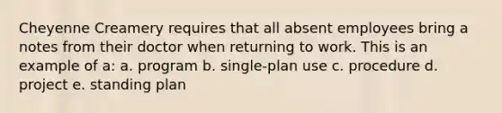 Cheyenne Creamery requires that all absent employees bring a notes from their doctor when returning to work. This is an example of a: a. program b. single-plan use c. procedure d. project e. standing plan